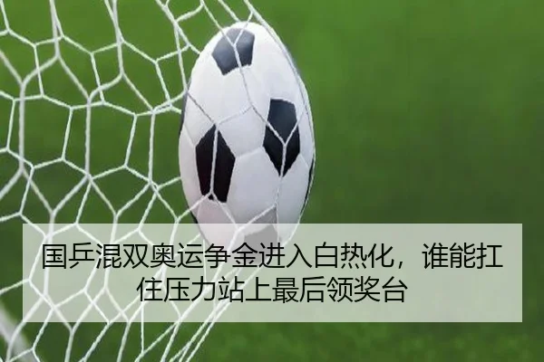 国乒混双奥运争金进入白热化，谁能扛住压力站上最后领奖台
