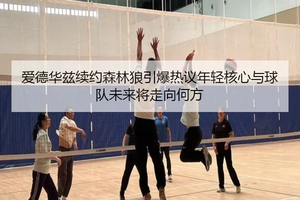 爱德华兹续约森林狼引爆热议年轻核心与球队未来将走向何方